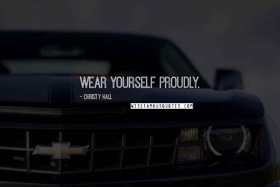 Christy Hall Quotes: Wear yourself proudly.