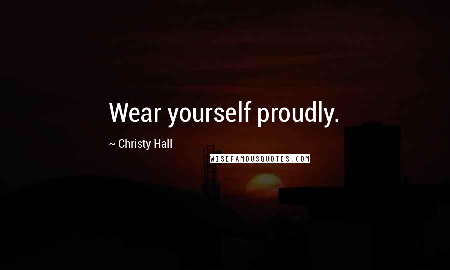 Christy Hall Quotes: Wear yourself proudly.