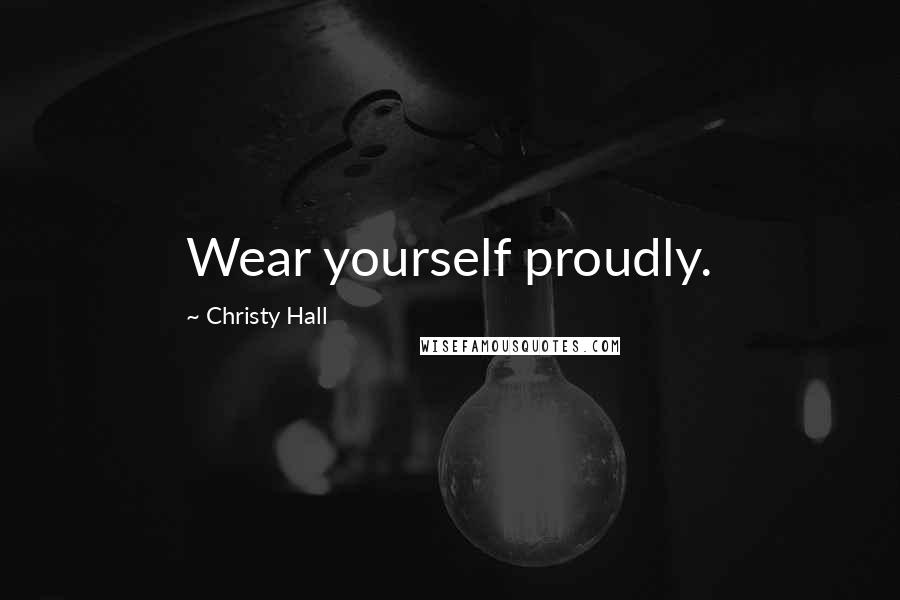Christy Hall Quotes: Wear yourself proudly.