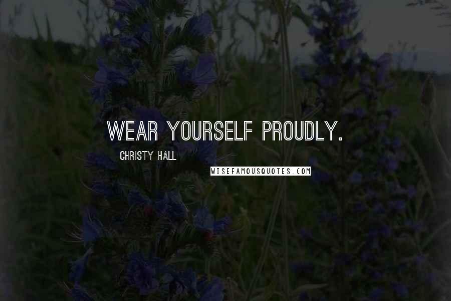Christy Hall Quotes: Wear yourself proudly.