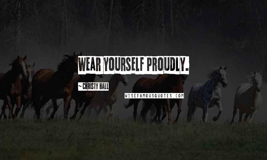 Christy Hall Quotes: Wear yourself proudly.