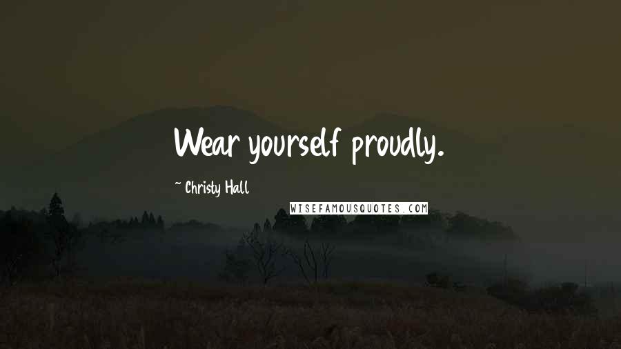 Christy Hall Quotes: Wear yourself proudly.