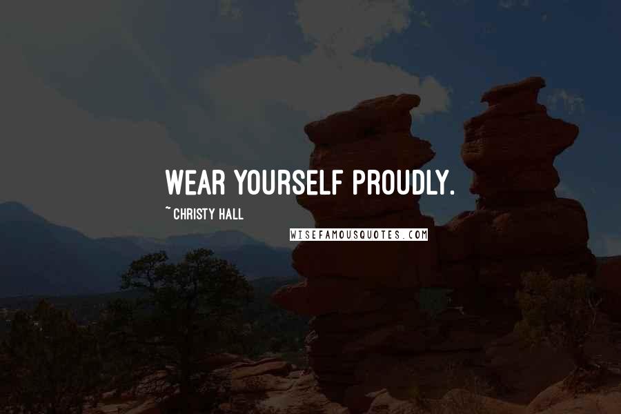 Christy Hall Quotes: Wear yourself proudly.