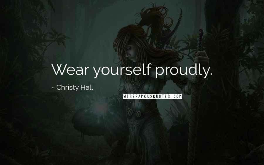 Christy Hall Quotes: Wear yourself proudly.