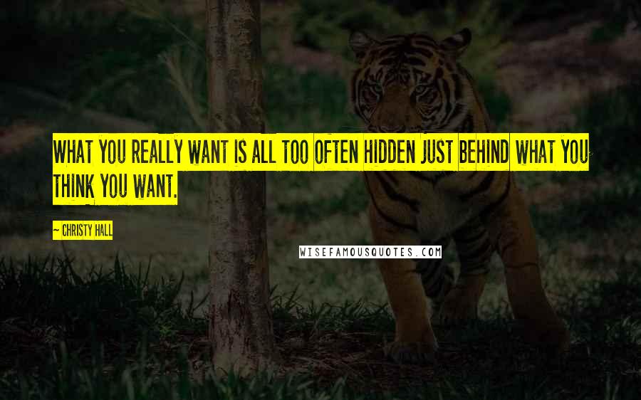 Christy Hall Quotes: What you really want is all too often hidden just behind what you think you want.