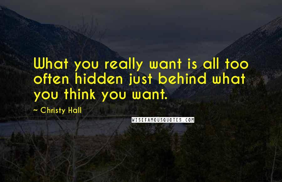 Christy Hall Quotes: What you really want is all too often hidden just behind what you think you want.