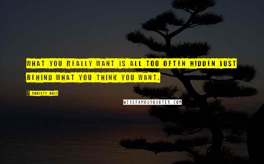 Christy Hall Quotes: What you really want is all too often hidden just behind what you think you want.