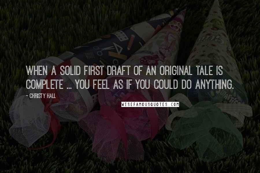 Christy Hall Quotes: When a solid first draft of an original tale is complete ... you feel as if you could do anything.