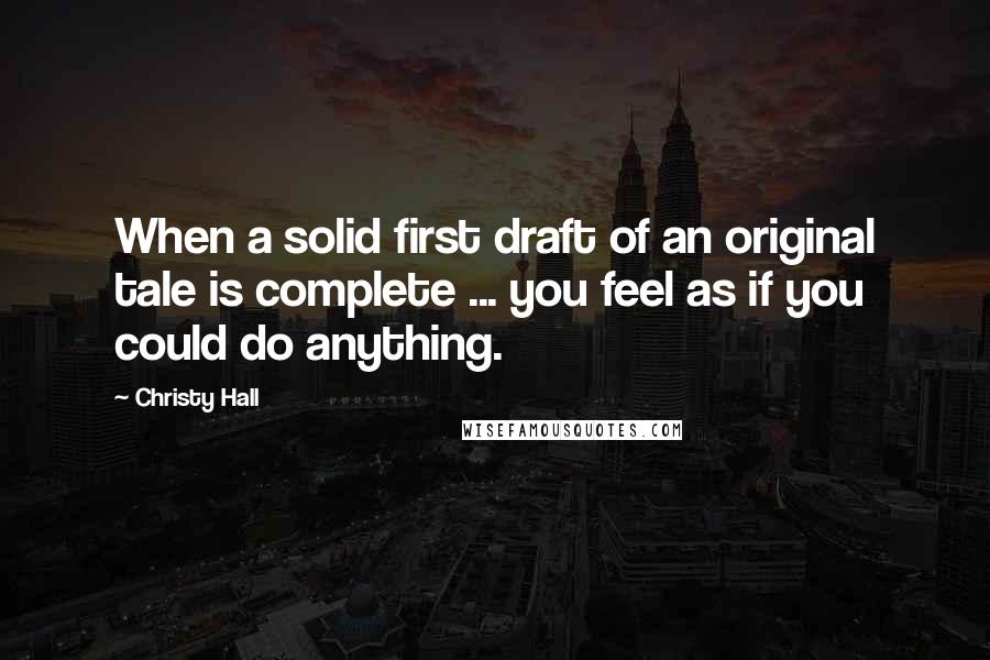 Christy Hall Quotes: When a solid first draft of an original tale is complete ... you feel as if you could do anything.