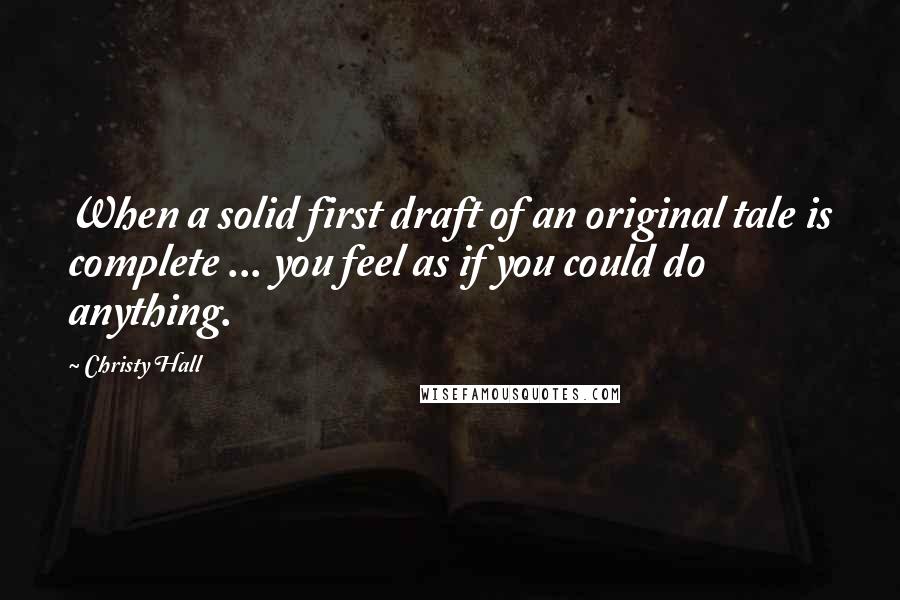 Christy Hall Quotes: When a solid first draft of an original tale is complete ... you feel as if you could do anything.