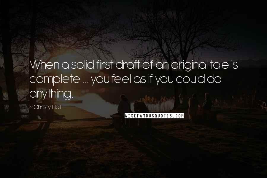 Christy Hall Quotes: When a solid first draft of an original tale is complete ... you feel as if you could do anything.