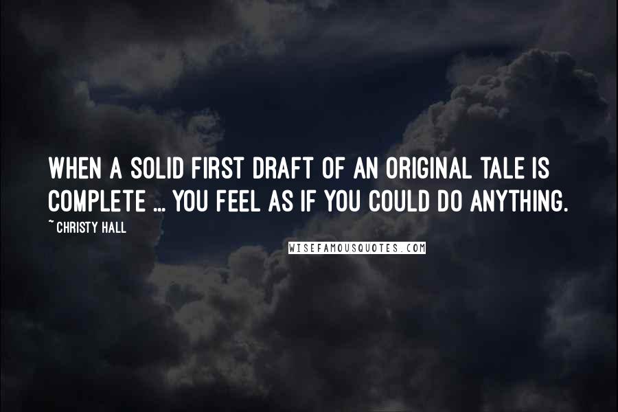 Christy Hall Quotes: When a solid first draft of an original tale is complete ... you feel as if you could do anything.