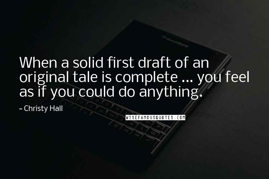 Christy Hall Quotes: When a solid first draft of an original tale is complete ... you feel as if you could do anything.