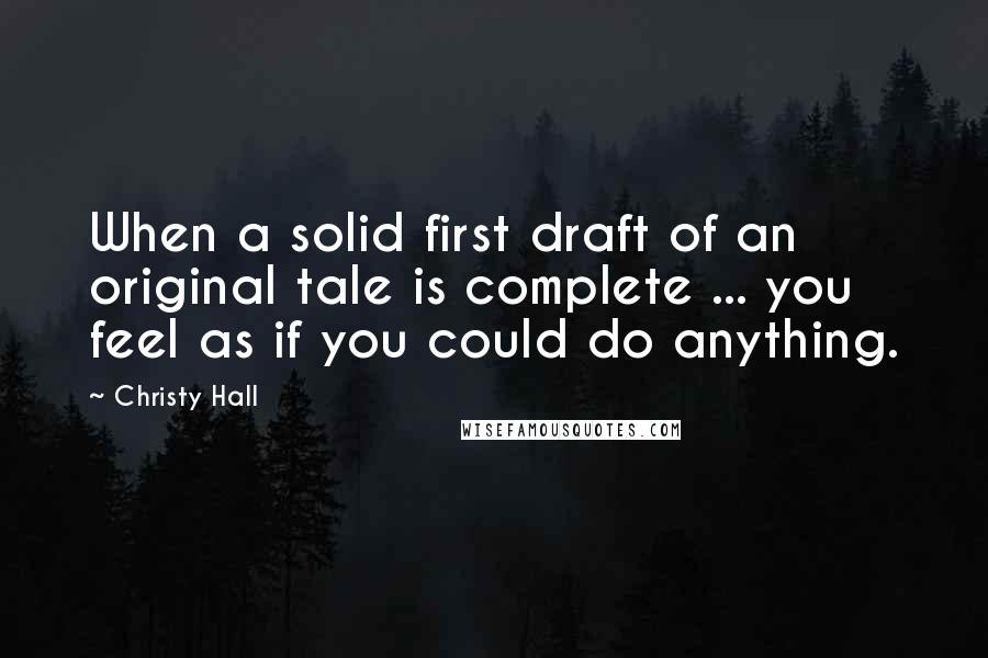 Christy Hall Quotes: When a solid first draft of an original tale is complete ... you feel as if you could do anything.