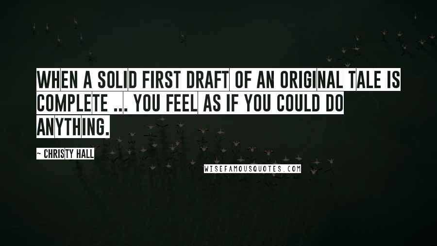 Christy Hall Quotes: When a solid first draft of an original tale is complete ... you feel as if you could do anything.