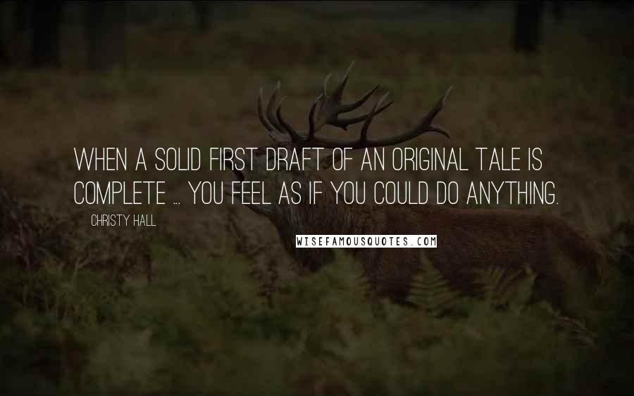 Christy Hall Quotes: When a solid first draft of an original tale is complete ... you feel as if you could do anything.