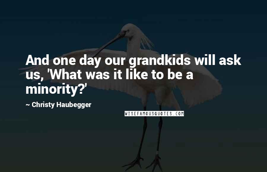 Christy Haubegger Quotes: And one day our grandkids will ask us, 'What was it like to be a minority?'