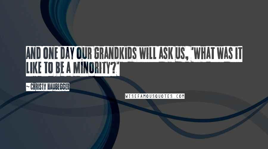 Christy Haubegger Quotes: And one day our grandkids will ask us, 'What was it like to be a minority?'