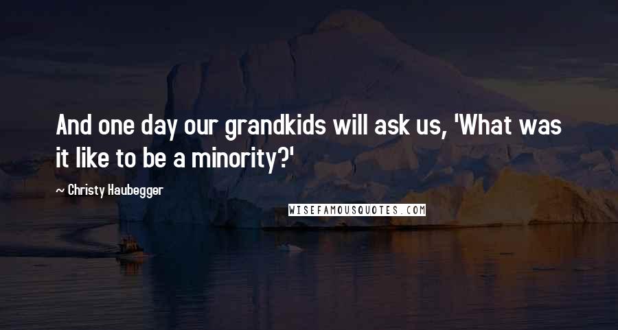 Christy Haubegger Quotes: And one day our grandkids will ask us, 'What was it like to be a minority?'