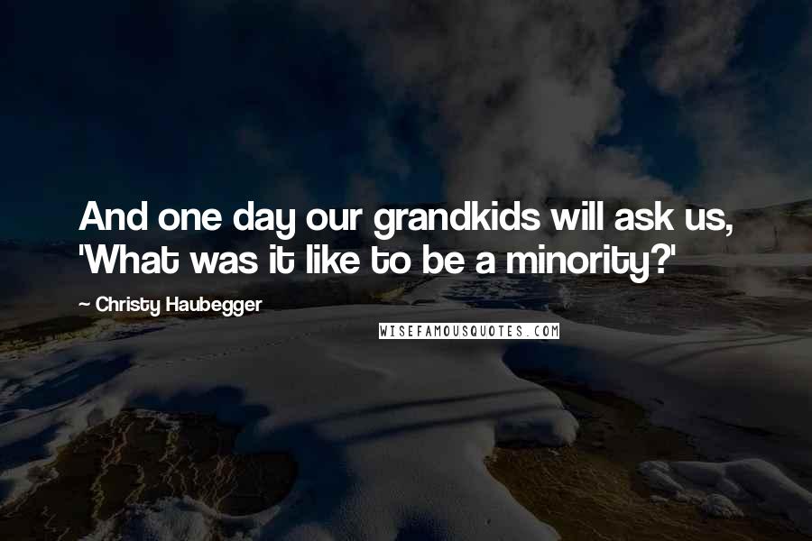 Christy Haubegger Quotes: And one day our grandkids will ask us, 'What was it like to be a minority?'