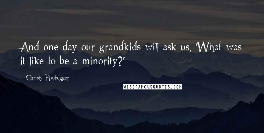 Christy Haubegger Quotes: And one day our grandkids will ask us, 'What was it like to be a minority?'