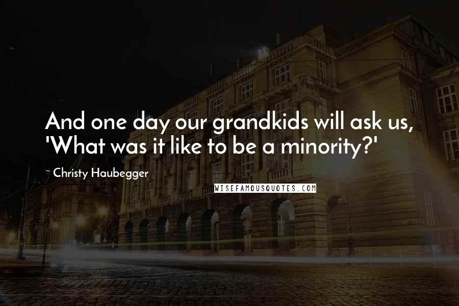 Christy Haubegger Quotes: And one day our grandkids will ask us, 'What was it like to be a minority?'