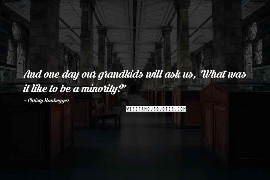 Christy Haubegger Quotes: And one day our grandkids will ask us, 'What was it like to be a minority?'