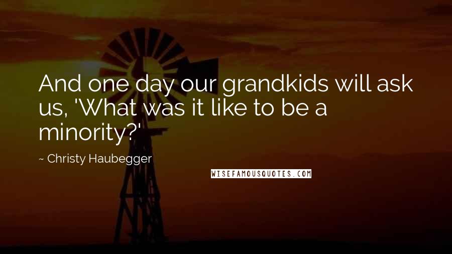 Christy Haubegger Quotes: And one day our grandkids will ask us, 'What was it like to be a minority?'
