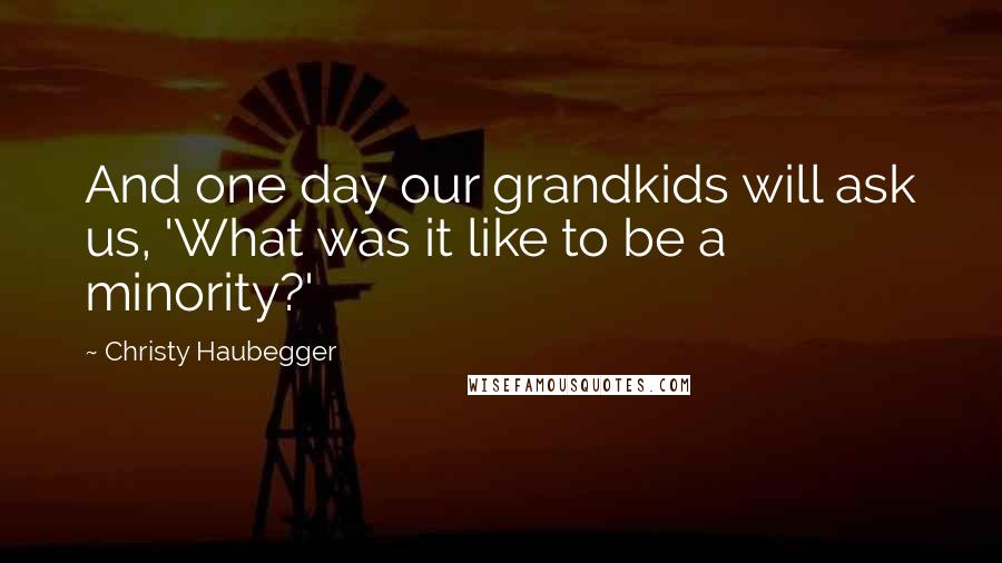 Christy Haubegger Quotes: And one day our grandkids will ask us, 'What was it like to be a minority?'