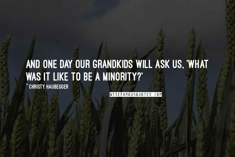 Christy Haubegger Quotes: And one day our grandkids will ask us, 'What was it like to be a minority?'