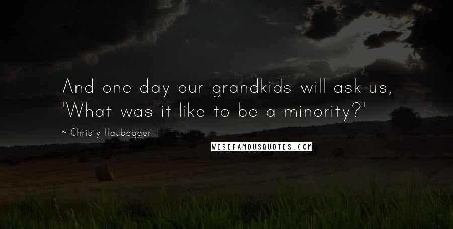 Christy Haubegger Quotes: And one day our grandkids will ask us, 'What was it like to be a minority?'