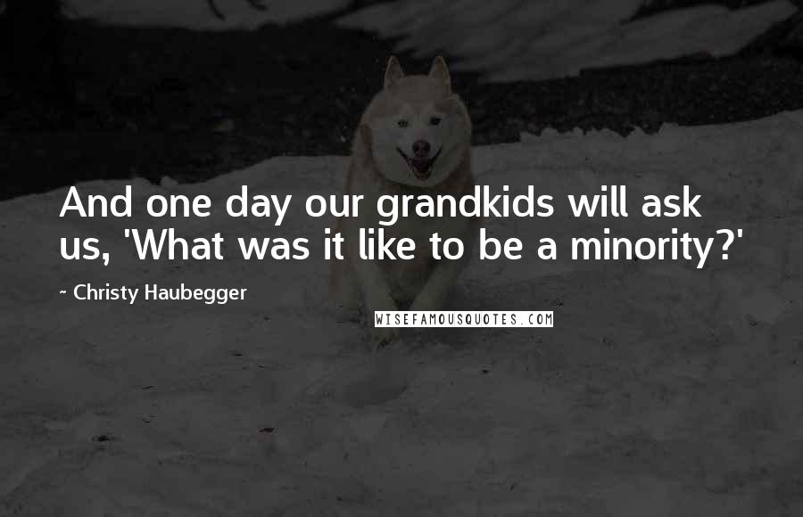 Christy Haubegger Quotes: And one day our grandkids will ask us, 'What was it like to be a minority?'