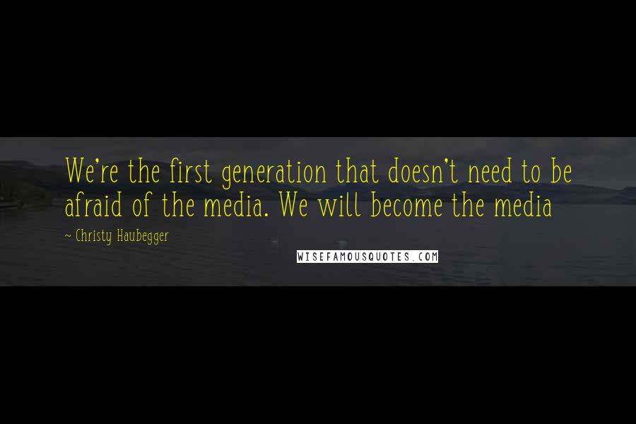 Christy Haubegger Quotes: We're the first generation that doesn't need to be afraid of the media. We will become the media