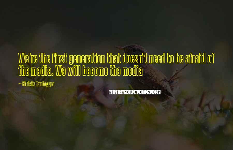 Christy Haubegger Quotes: We're the first generation that doesn't need to be afraid of the media. We will become the media