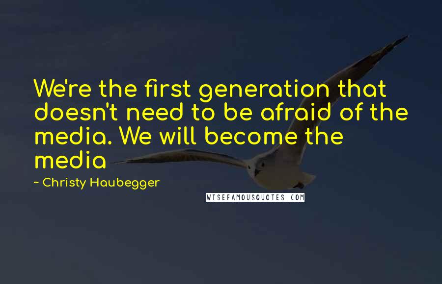 Christy Haubegger Quotes: We're the first generation that doesn't need to be afraid of the media. We will become the media