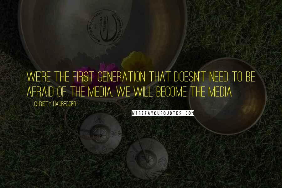 Christy Haubegger Quotes: We're the first generation that doesn't need to be afraid of the media. We will become the media