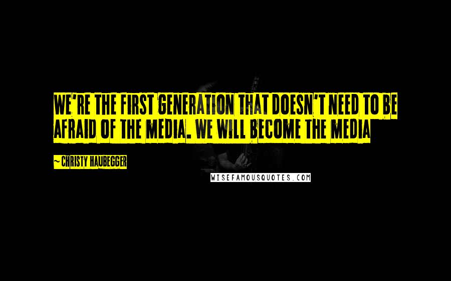 Christy Haubegger Quotes: We're the first generation that doesn't need to be afraid of the media. We will become the media