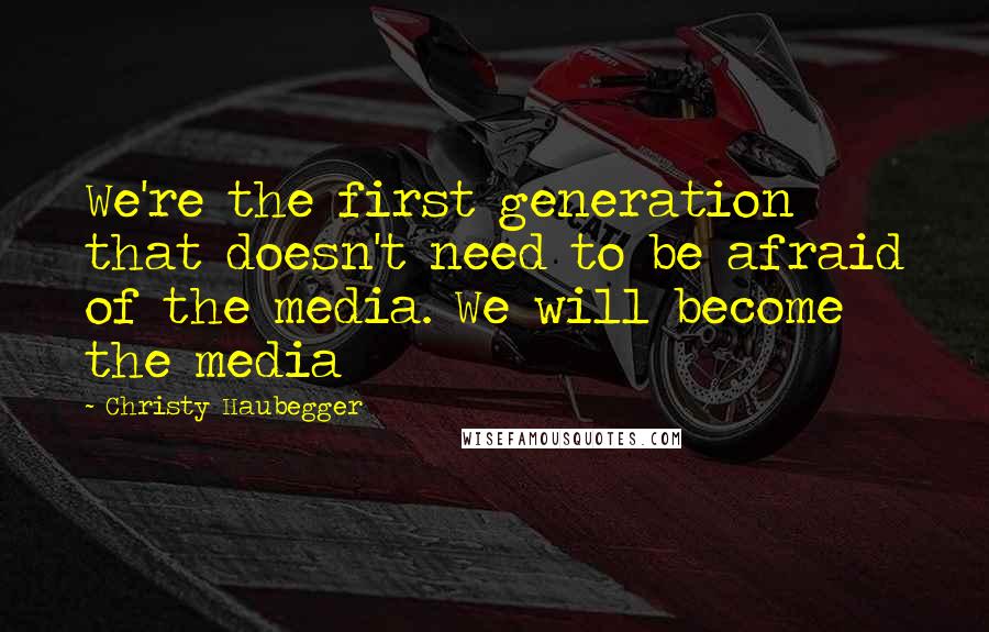 Christy Haubegger Quotes: We're the first generation that doesn't need to be afraid of the media. We will become the media