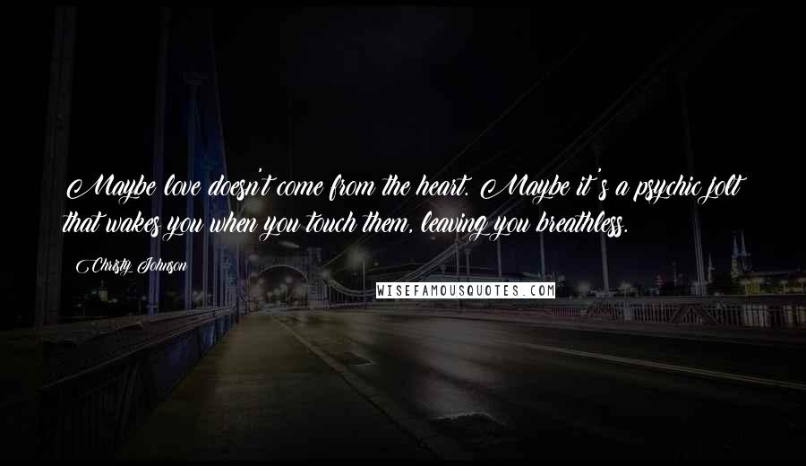 Christy Johnson Quotes: Maybe love doesn't come from the heart. Maybe it's a psychic jolt that wakes you when you touch them, leaving you breathless.