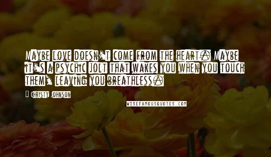 Christy Johnson Quotes: Maybe love doesn't come from the heart. Maybe it's a psychic jolt that wakes you when you touch them, leaving you breathless.