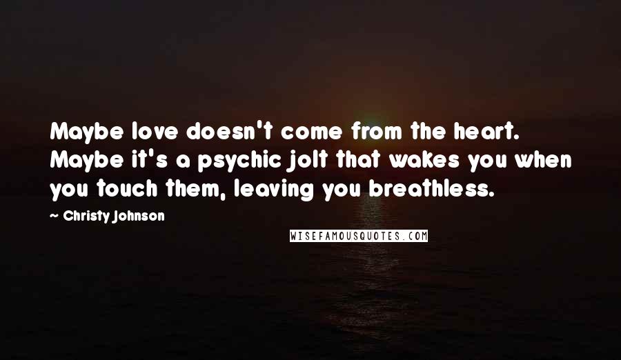 Christy Johnson Quotes: Maybe love doesn't come from the heart. Maybe it's a psychic jolt that wakes you when you touch them, leaving you breathless.