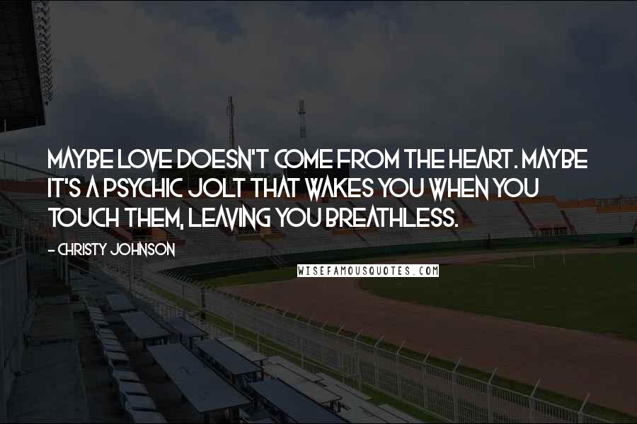 Christy Johnson Quotes: Maybe love doesn't come from the heart. Maybe it's a psychic jolt that wakes you when you touch them, leaving you breathless.