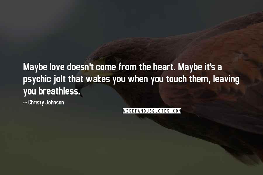 Christy Johnson Quotes: Maybe love doesn't come from the heart. Maybe it's a psychic jolt that wakes you when you touch them, leaving you breathless.