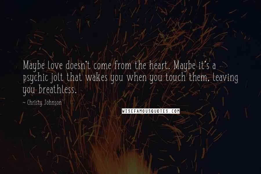 Christy Johnson Quotes: Maybe love doesn't come from the heart. Maybe it's a psychic jolt that wakes you when you touch them, leaving you breathless.