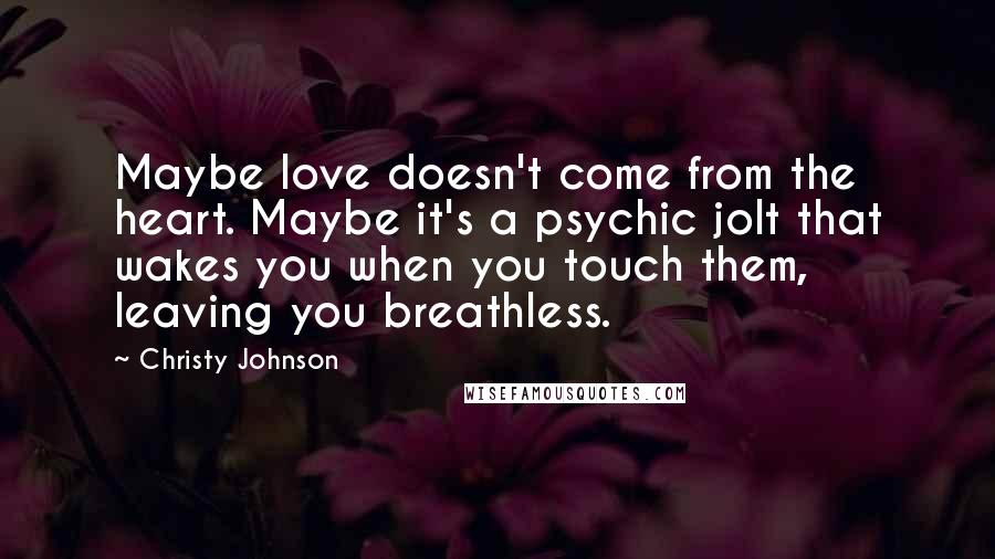 Christy Johnson Quotes: Maybe love doesn't come from the heart. Maybe it's a psychic jolt that wakes you when you touch them, leaving you breathless.