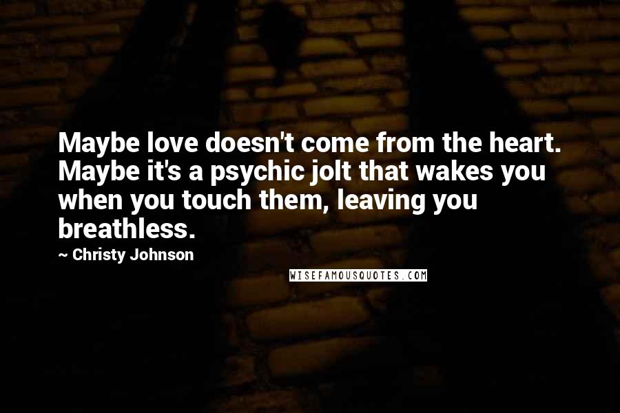 Christy Johnson Quotes: Maybe love doesn't come from the heart. Maybe it's a psychic jolt that wakes you when you touch them, leaving you breathless.
