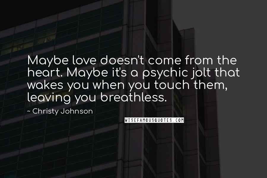 Christy Johnson Quotes: Maybe love doesn't come from the heart. Maybe it's a psychic jolt that wakes you when you touch them, leaving you breathless.