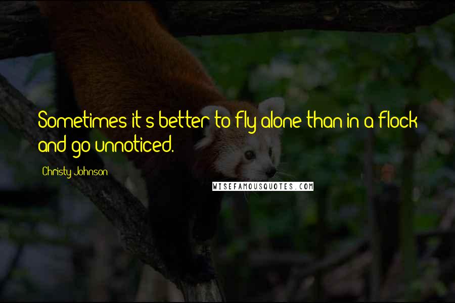 Christy Johnson Quotes: Sometimes it's better to fly alone than in a flock and go unnoticed.