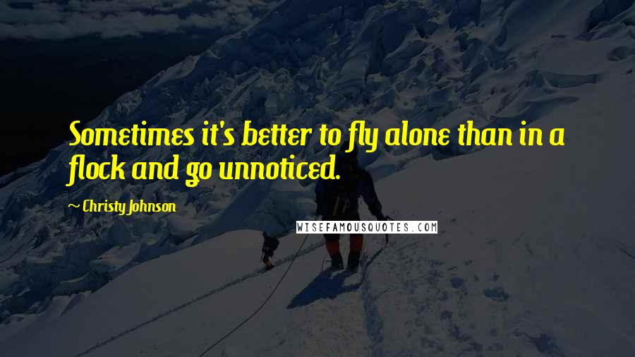 Christy Johnson Quotes: Sometimes it's better to fly alone than in a flock and go unnoticed.