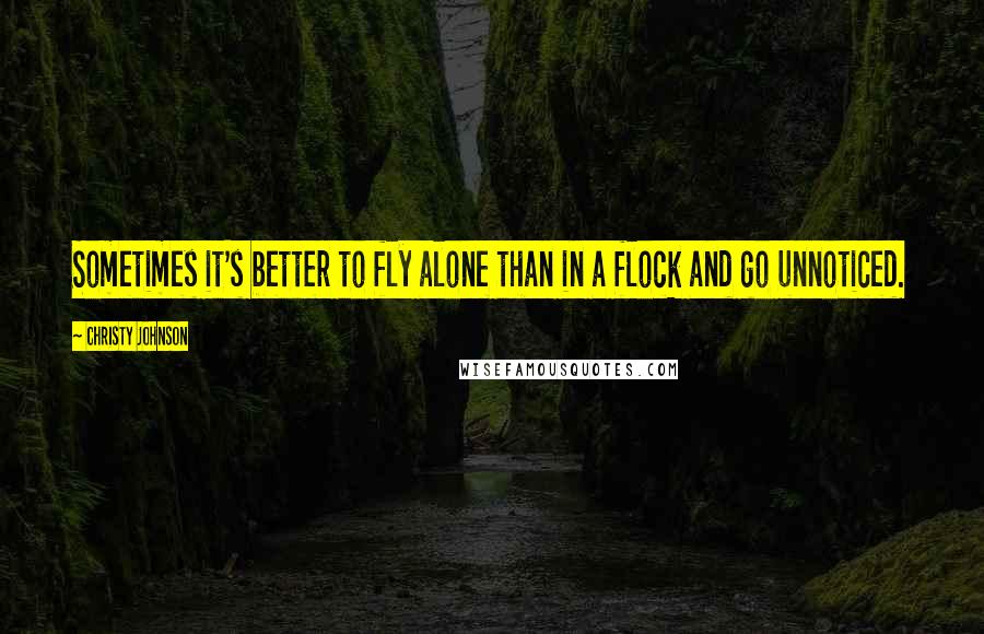 Christy Johnson Quotes: Sometimes it's better to fly alone than in a flock and go unnoticed.